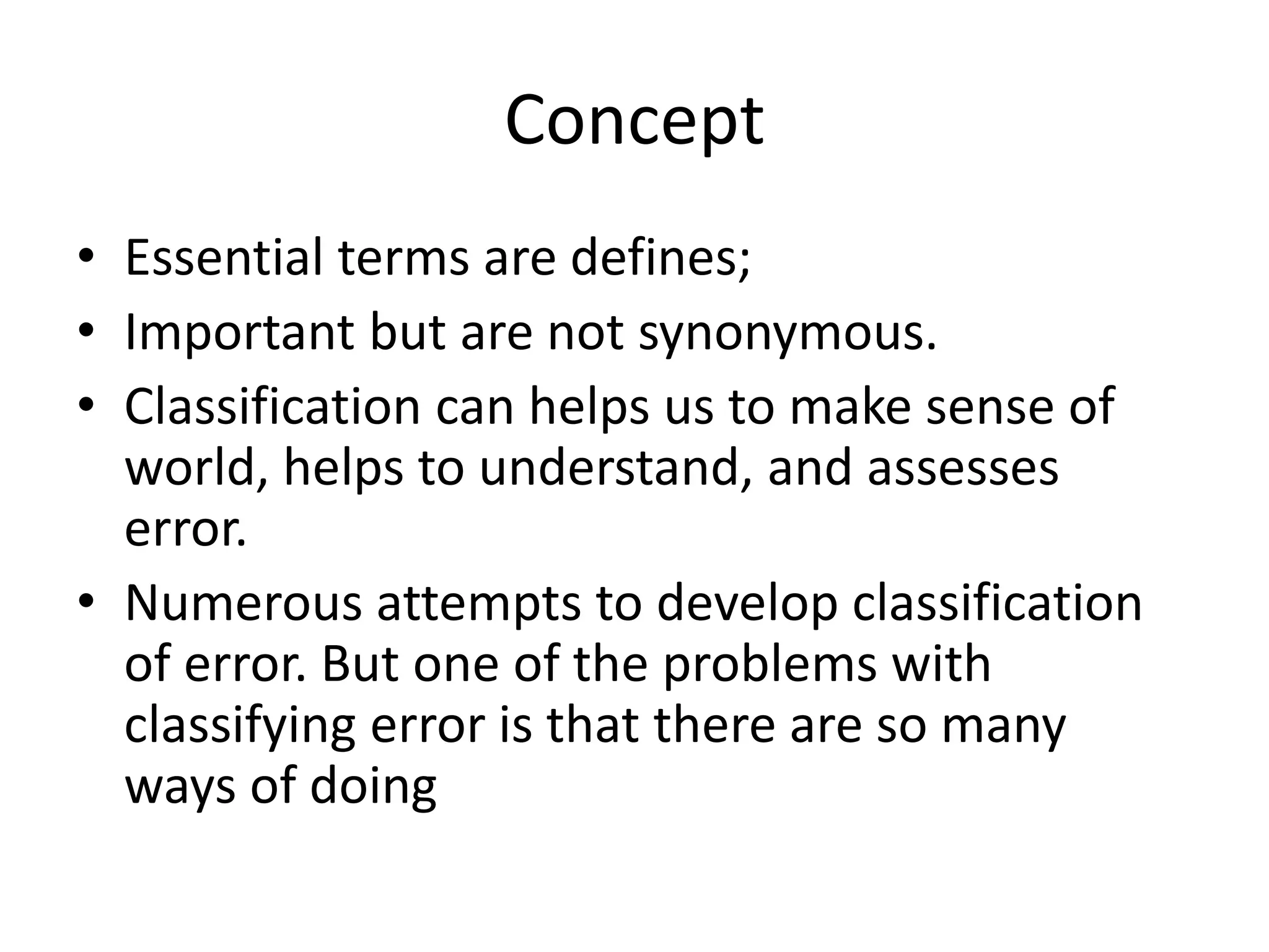 Concept
• Essential terms are defines;
• Important but are not synonymous.
• Classification can helps us to make sense of
world, helps to understand, and assesses
error.
• Numerous attempts to develop classification
of error. But one of the problems with
classifying error is that there are so many
ways of doing
 