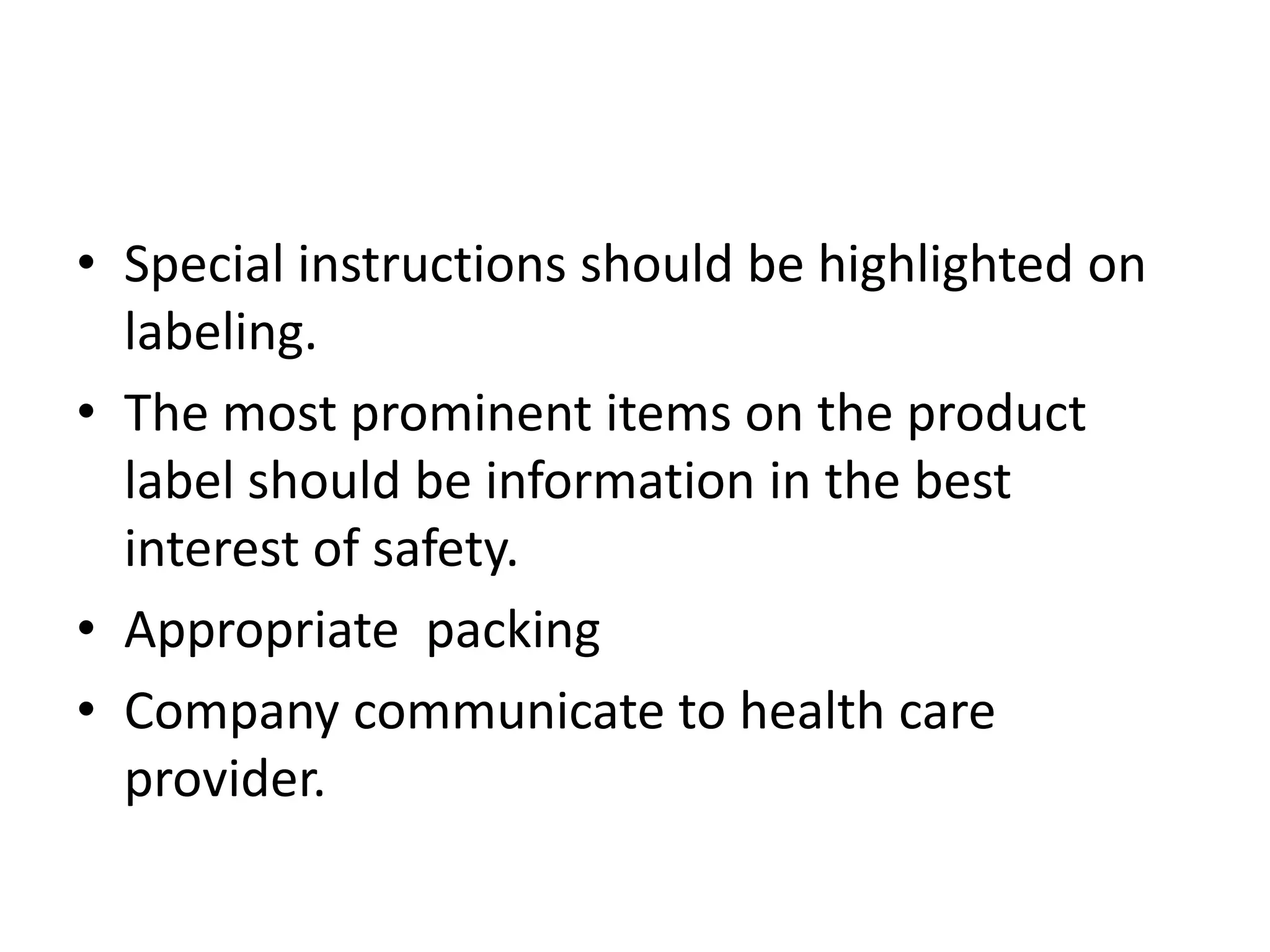 • Special instructions should be highlighted on
labeling.
• The most prominent items on the product
label should be information in the best
interest of safety.
• Appropriate packing
• Company communicate to health care
provider.
 