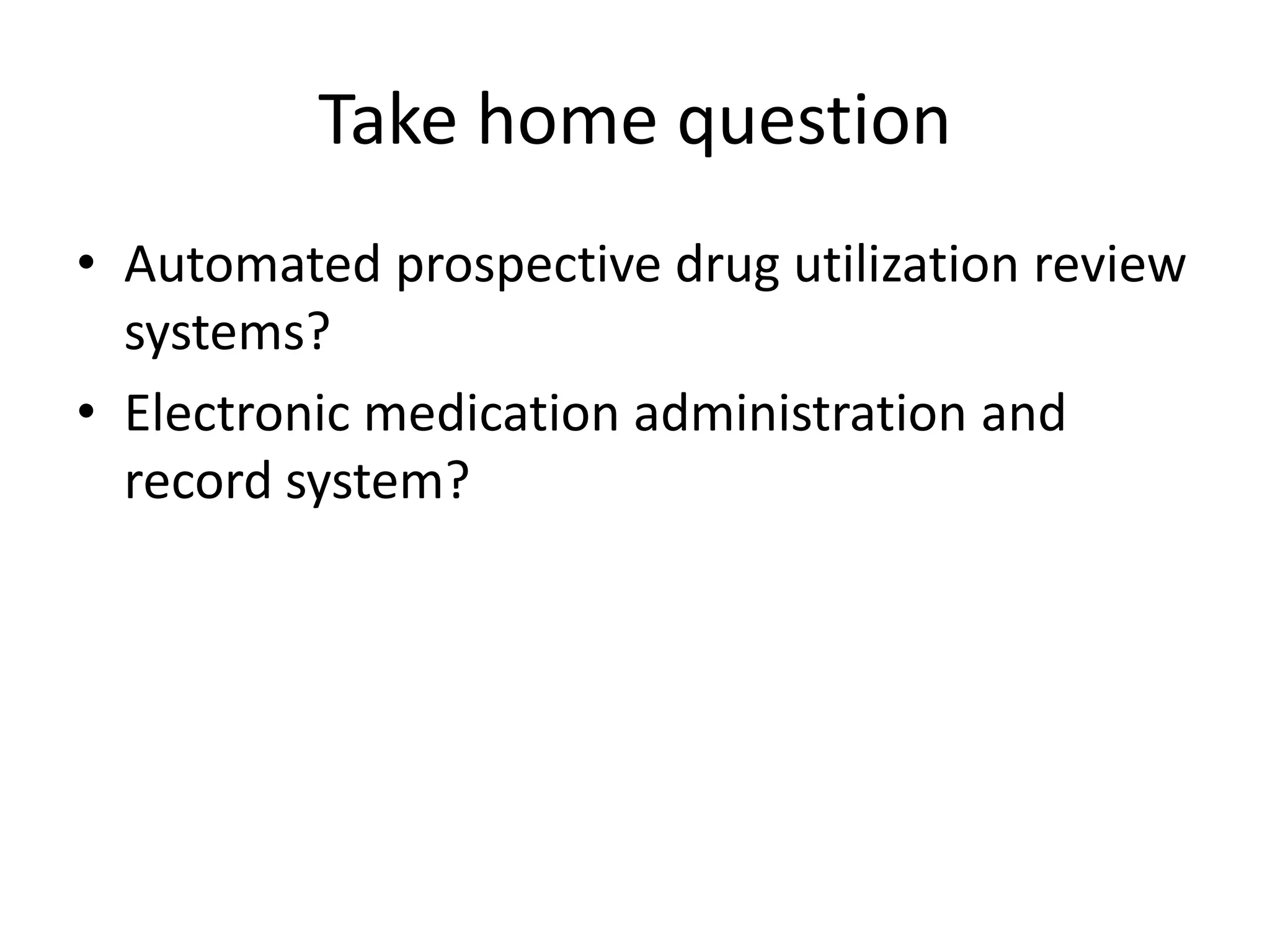 Take home question
• Automated prospective drug utilization review
systems?
• Electronic medication administration and
record system?
 