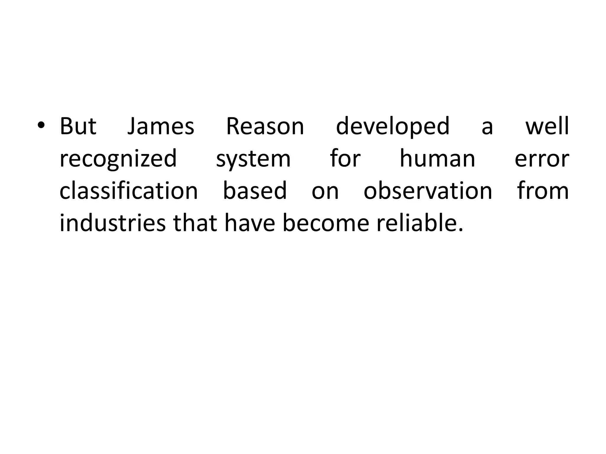• But James Reason developed a well
recognized system for human error
classification based on observation from
industries that have become reliable.
 
