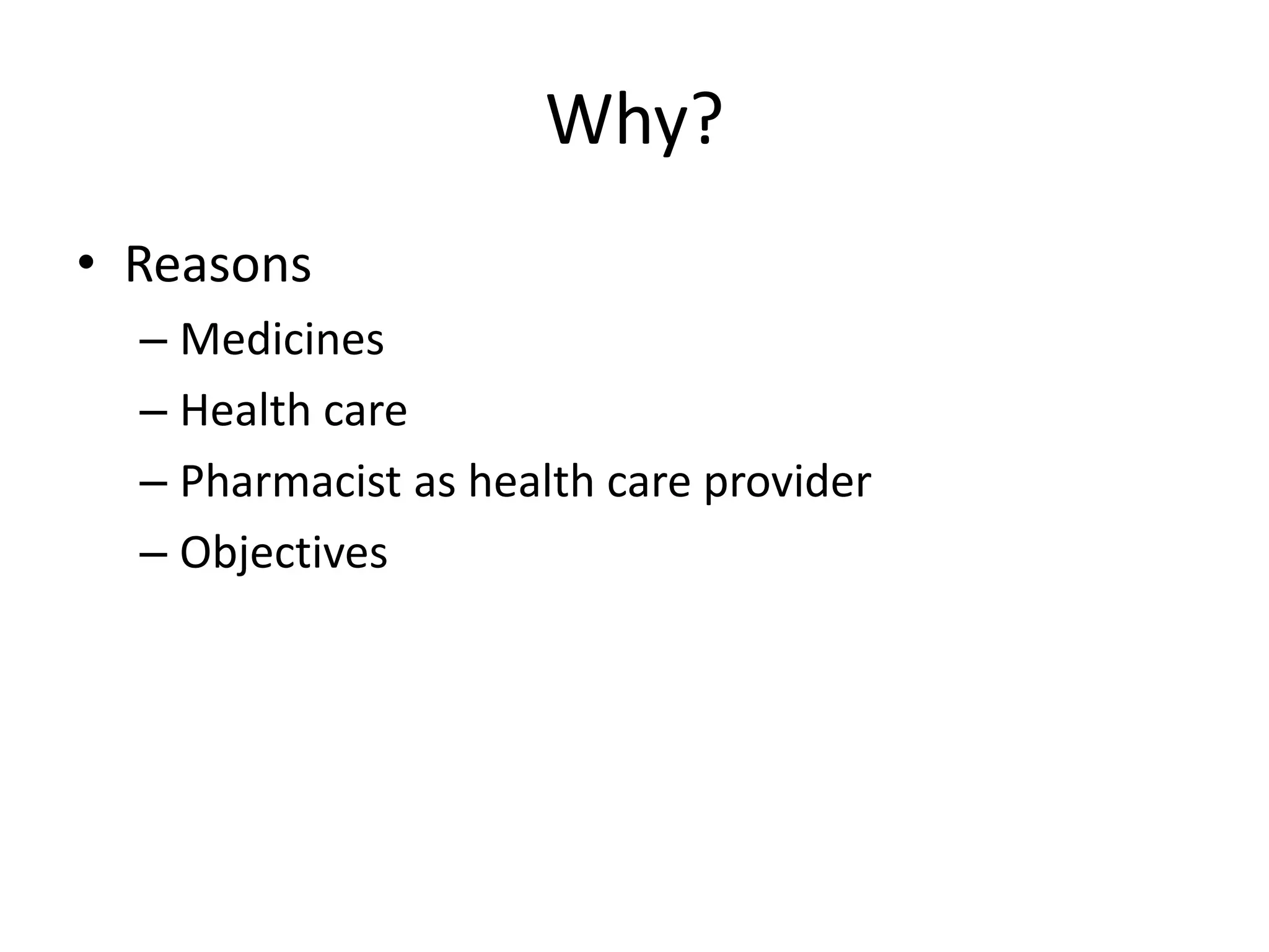 Why?
• Reasons
– Medicines
– Health care
– Pharmacist as health care provider
– Objectives
 