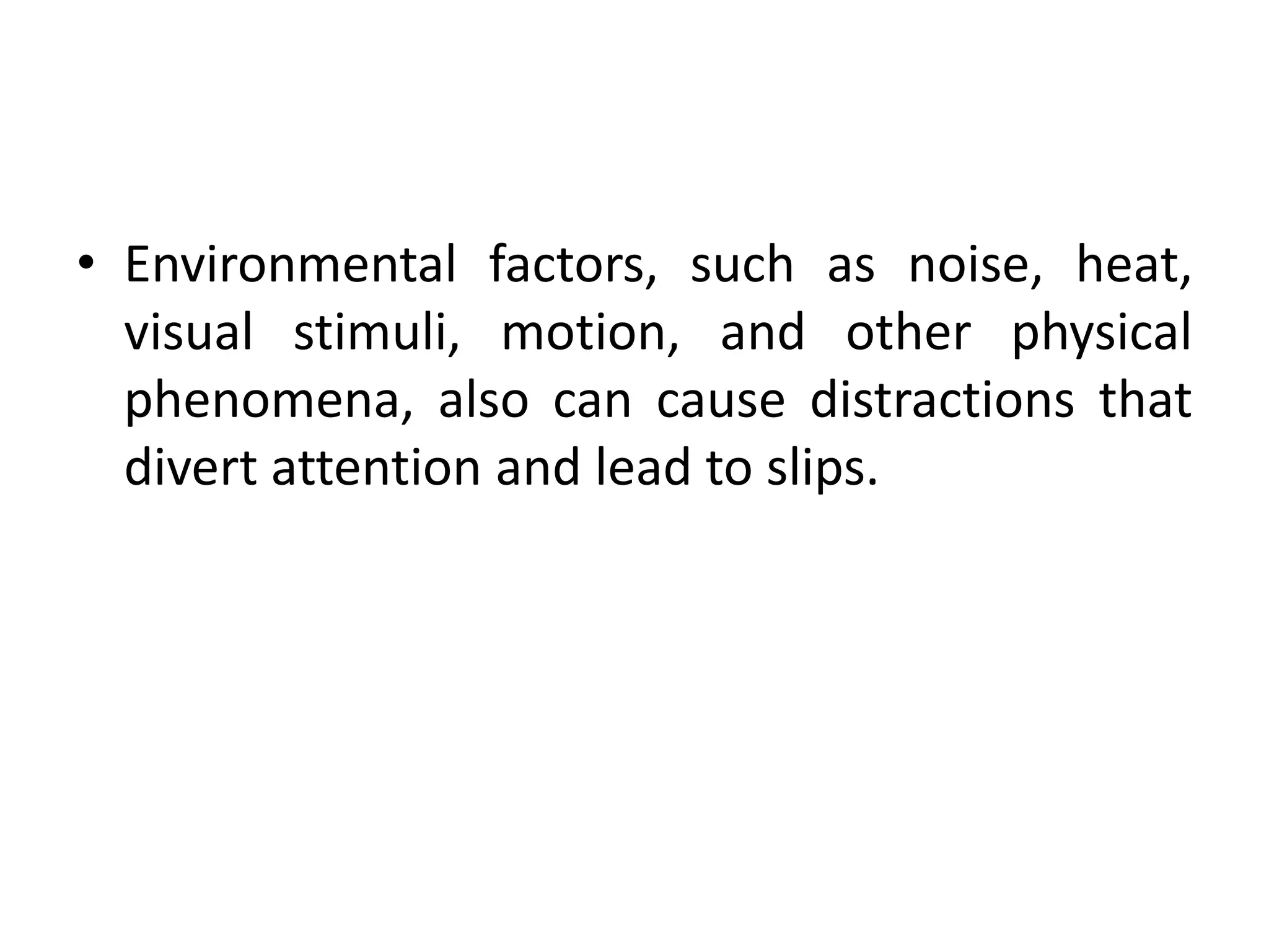 • Environmental factors, such as noise, heat,
visual stimuli, motion, and other physical
phenomena, also can cause distractions that
divert attention and lead to slips.
 