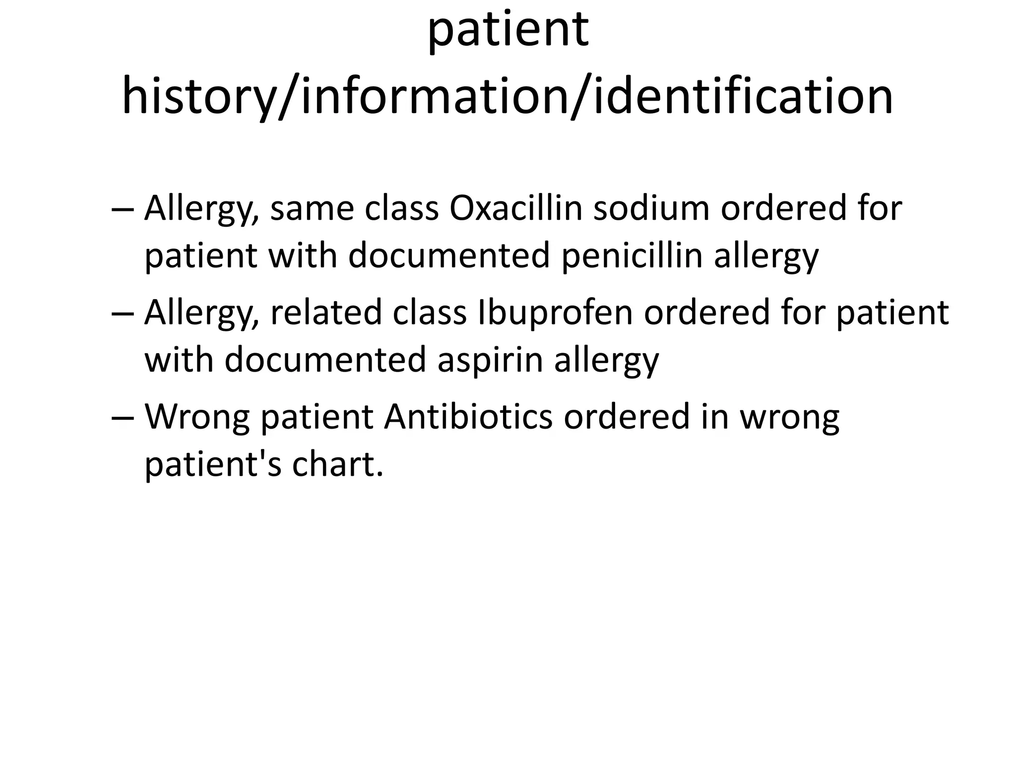 patient
history/information/identification
– Allergy, same class Oxacillin sodium ordered for
patient with documented penicillin allergy
– Allergy, related class Ibuprofen ordered for patient
with documented aspirin allergy
– Wrong patient Antibiotics ordered in wrong
patient's chart.
 