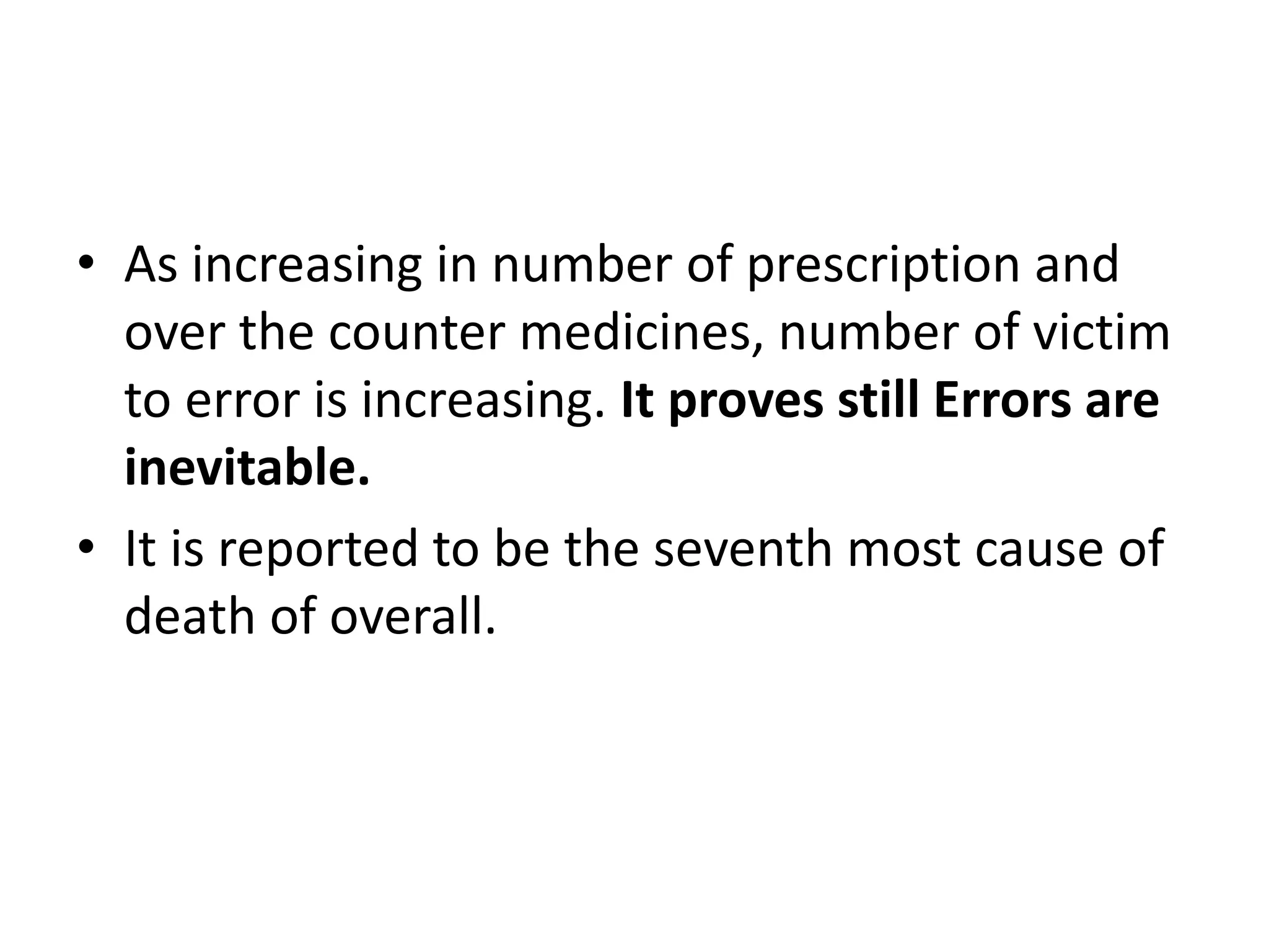 • As increasing in number of prescription and
over the counter medicines, number of victim
to error is increasing. It proves still Errors are
inevitable.
• It is reported to be the seventh most cause of
death of overall.
 