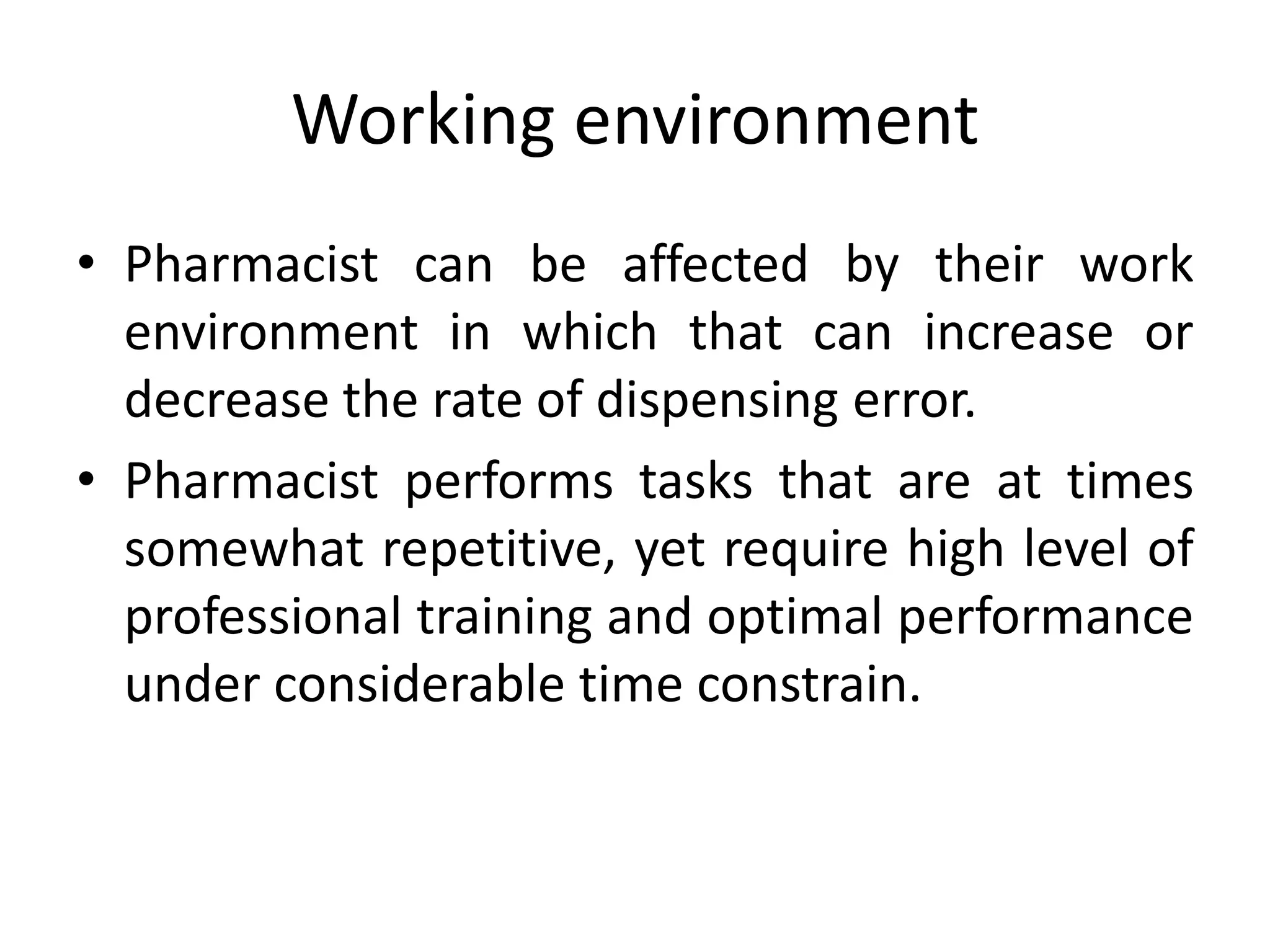 Working environment
• Pharmacist can be affected by their work
environment in which that can increase or
decrease the rate of dispensing error.
• Pharmacist performs tasks that are at times
somewhat repetitive, yet require high level of
professional training and optimal performance
under considerable time constrain.
 