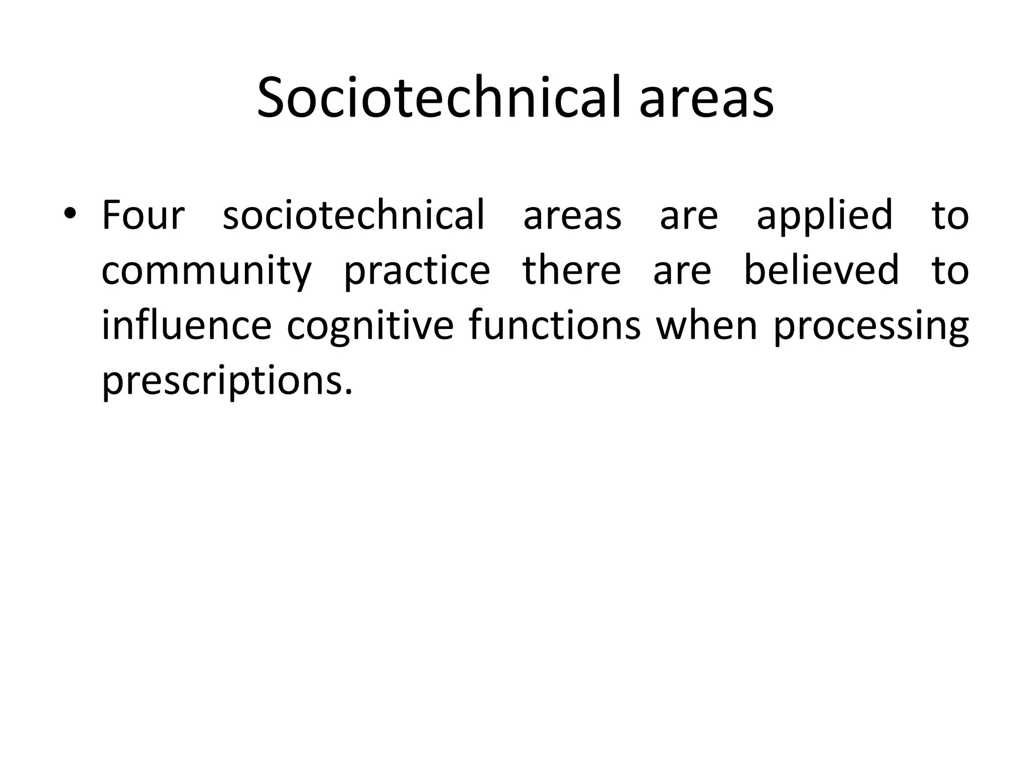 Sociotechnical areas
• Four sociotechnical areas are applied to
community practice there are believed to
influence cognitive functions when processing
prescriptions.
 