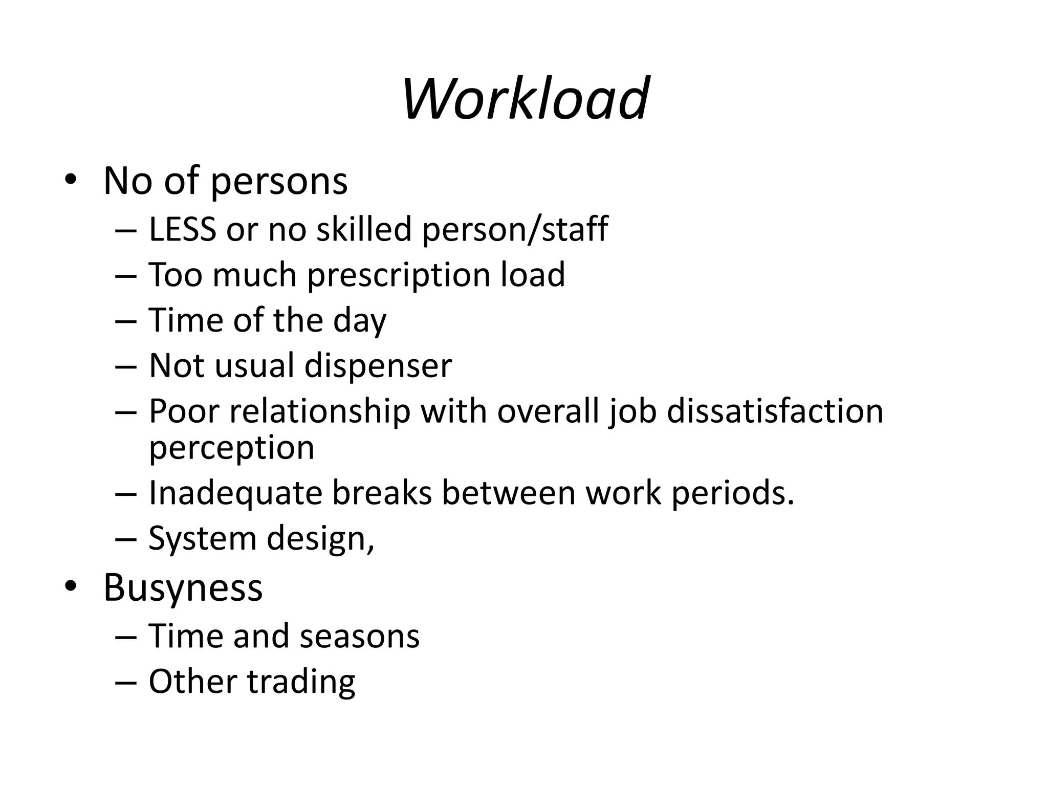 Workload
• No of persons
– LESS or no skilled person/staff
– Too much prescription load
– Time of the day
– Not usual dispenser
– Poor relationship with overall job dissatisfaction
perception
– Inadequate breaks between work periods.
– System design,
• Busyness
– Time and seasons
– Other trading
 