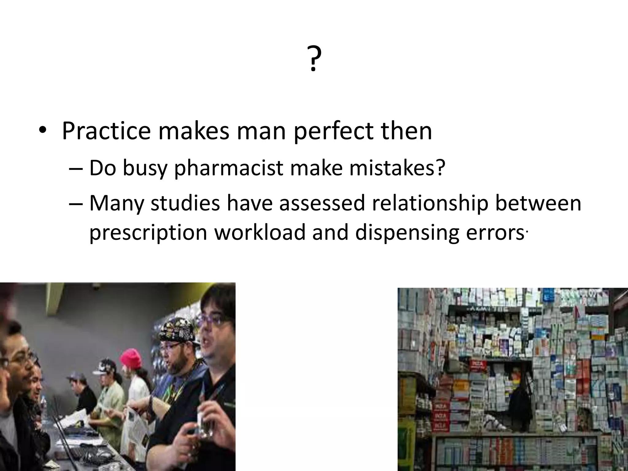 ?
• Practice makes man perfect then
– Do busy pharmacist make mistakes?
– Many studies have assessed relationship between
prescription workload and dispensing errors.
 