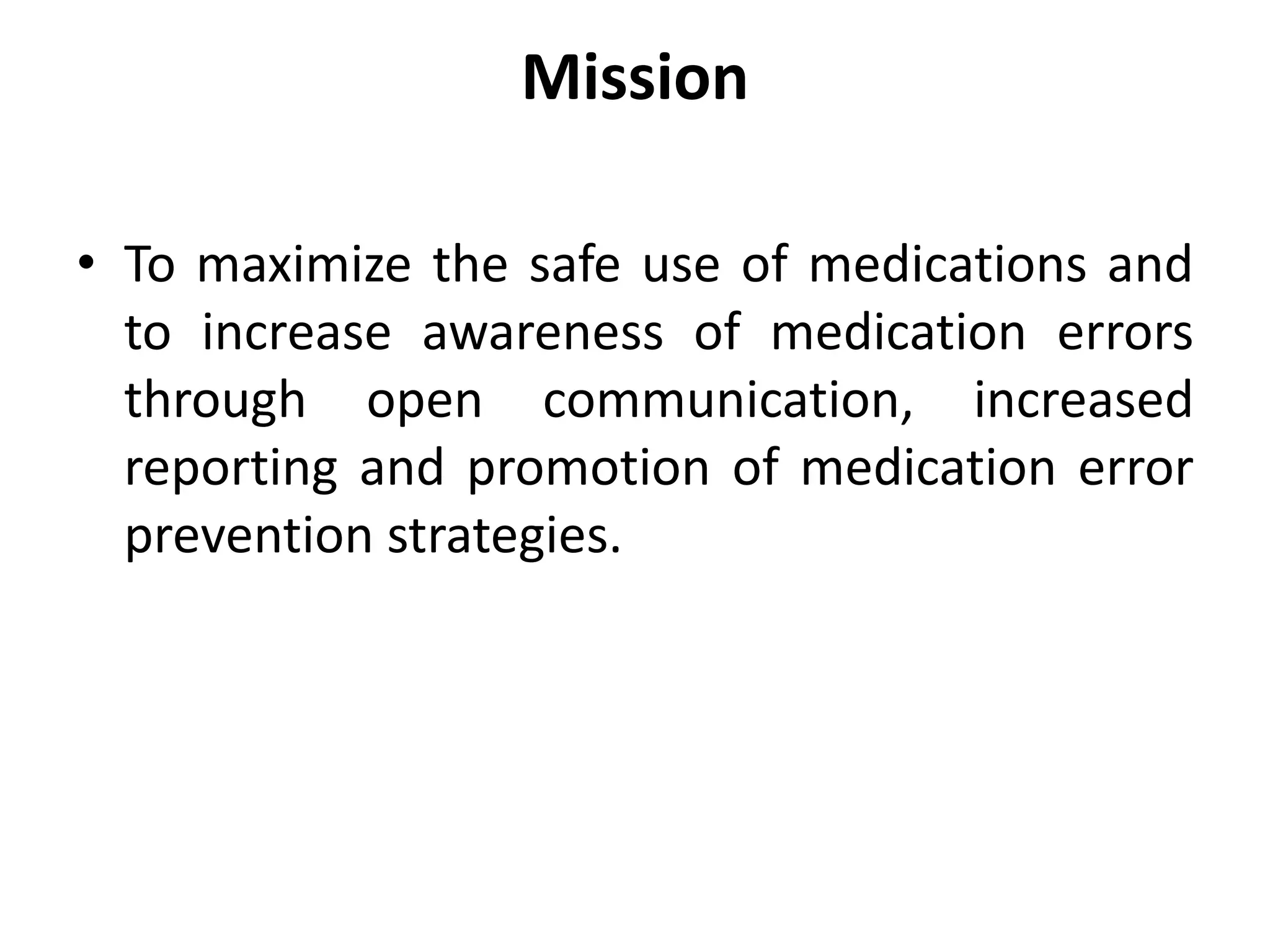 Mission
• To maximize the safe use of medications and
to increase awareness of medication errors
through open communication, increased
reporting and promotion of medication error
prevention strategies.
 