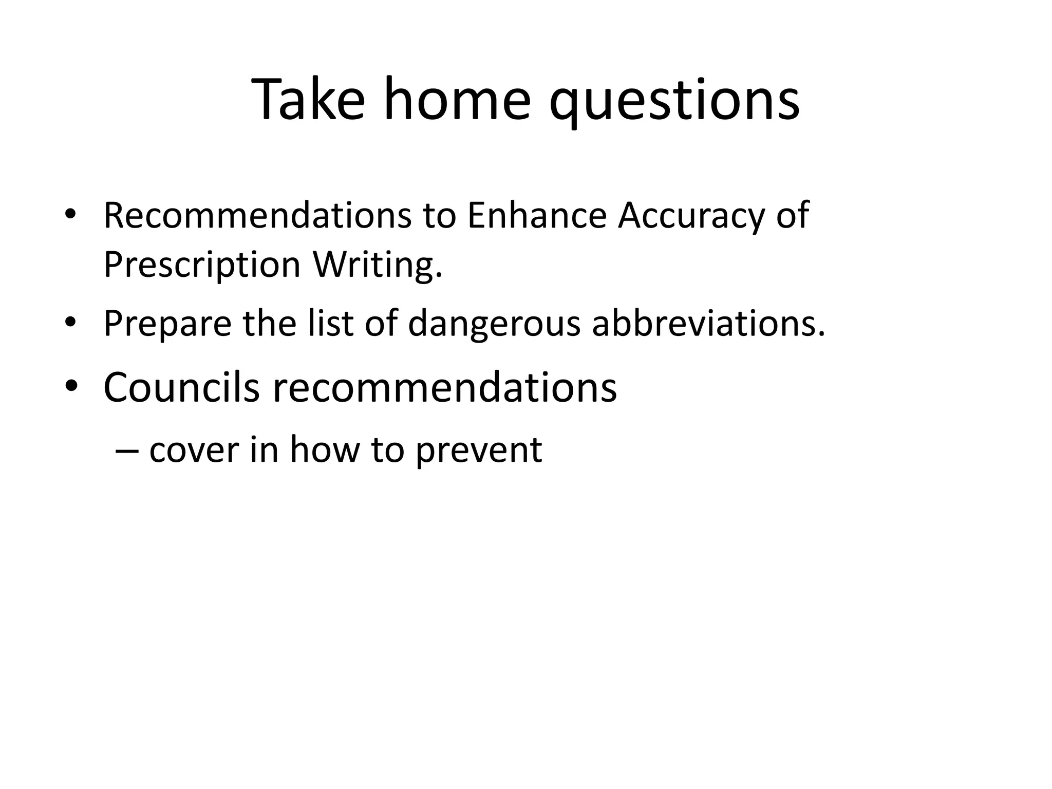 Take home questions
• Recommendations to Enhance Accuracy of
Prescription Writing.
• Prepare the list of dangerous abbreviations.
• Councils recommendations
– cover in how to prevent
 