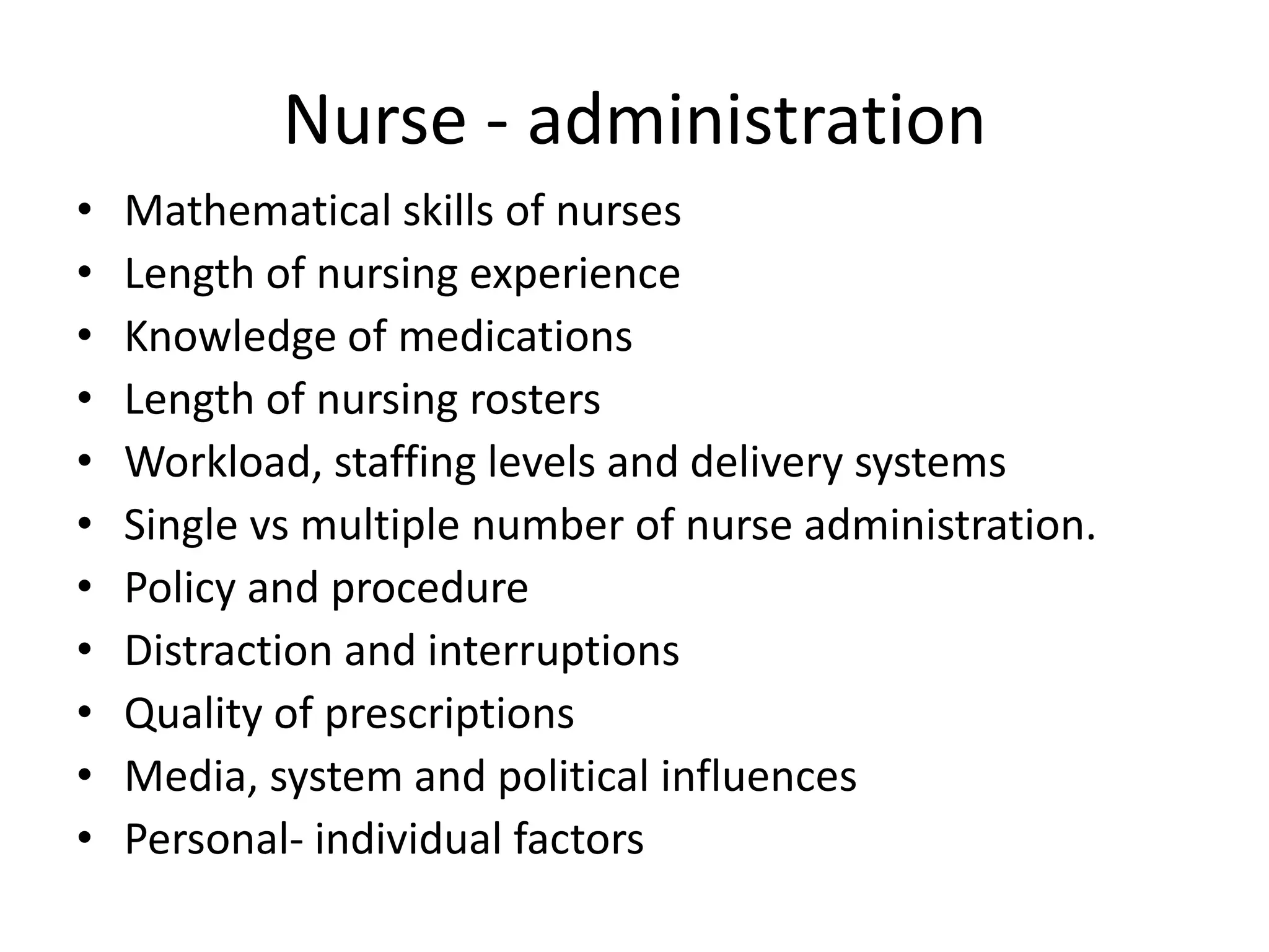 Nurse - administration
• Mathematical skills of nurses
• Length of nursing experience
• Knowledge of medications
• Length of nursing rosters
• Workload, staffing levels and delivery systems
• Single vs multiple number of nurse administration.
• Policy and procedure
• Distraction and interruptions
• Quality of prescriptions
• Media, system and political influences
• Personal- individual factors
 