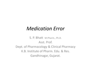 Medication Error
S. P. Bhatt M.Pharm., Ph.D.
Asst. Prof.
Dept. of Pharmacology & Clinical Pharmacy
K.B. Institute of Pharm. Edu. & Res.
Gandhinagar, Gujarat.
 