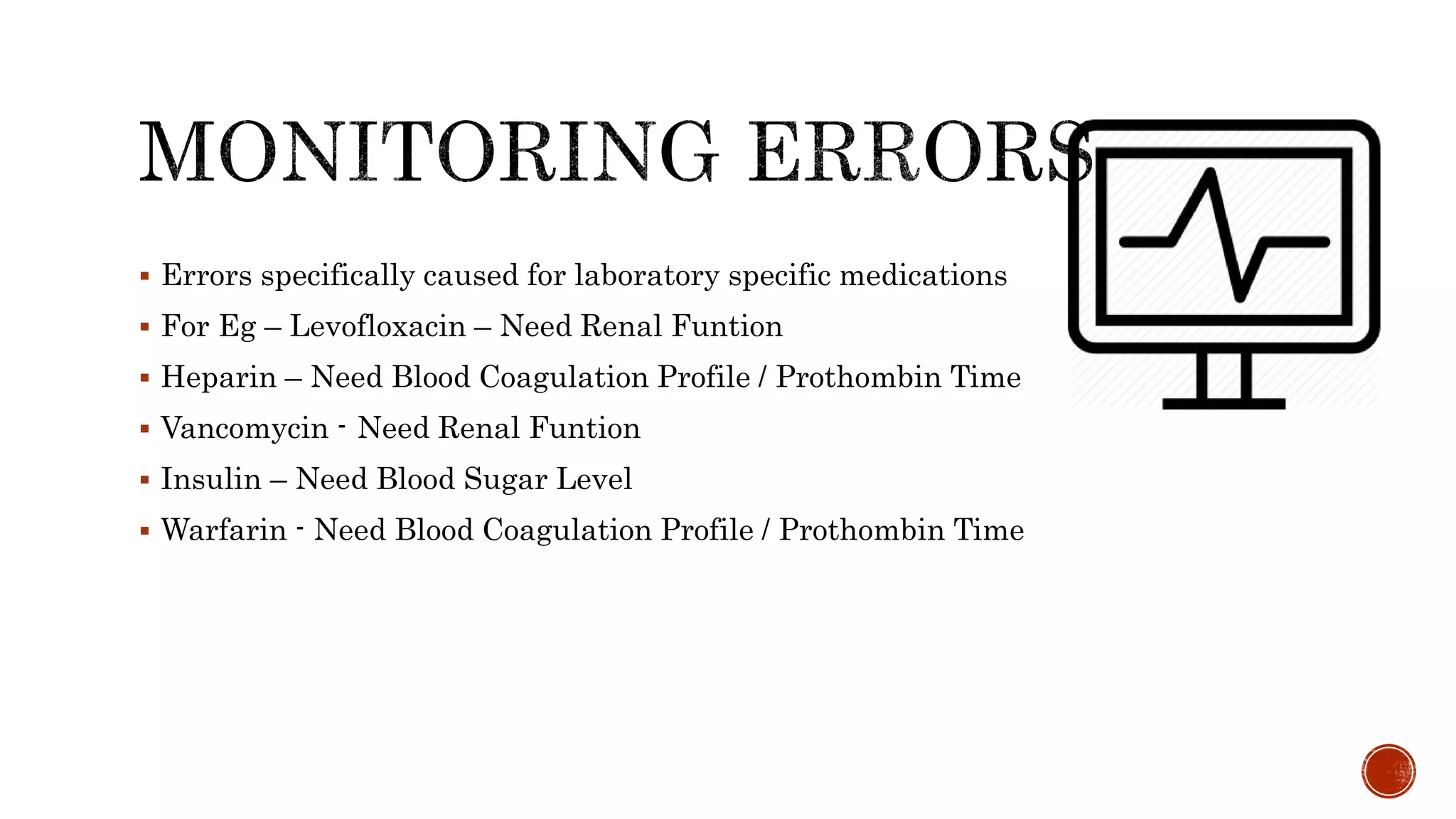  Errors specifically caused for laboratory specific medications
 For Eg – Levofloxacin – Need Renal Funtion
 Heparin – Need Blood Coagulation Profile / Prothombin Time
 Vancomycin - Need Renal Funtion
 Insulin – Need Blood Sugar Level
 Warfarin - Need Blood Coagulation Profile / Prothombin Time
 