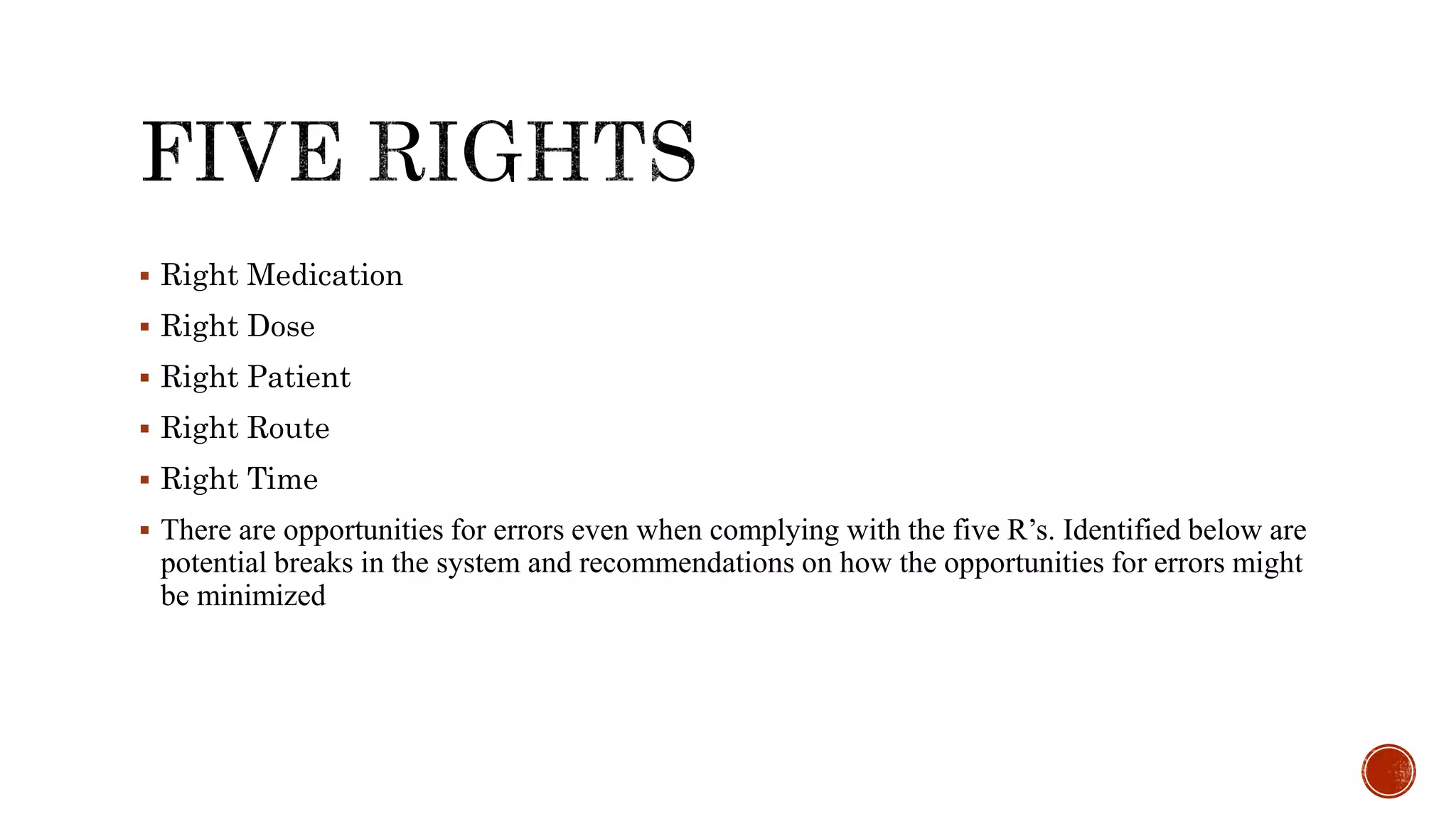  Right Medication
 Right Dose
 Right Patient
 Right Route
 Right Time
 There are opportunities for errors even when complying with the five R’s. Identified below are
potential breaks in the system and recommendations on how the opportunities for errors might
be minimized
 