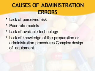 CAUSES OF ADMINISTRATION
ERRORS
• Lack of perceived risk
• Poor role models
• Lack of available technology
• Lack of knowledge of the preparation or
administration procedures Complex design
of equipment.
 