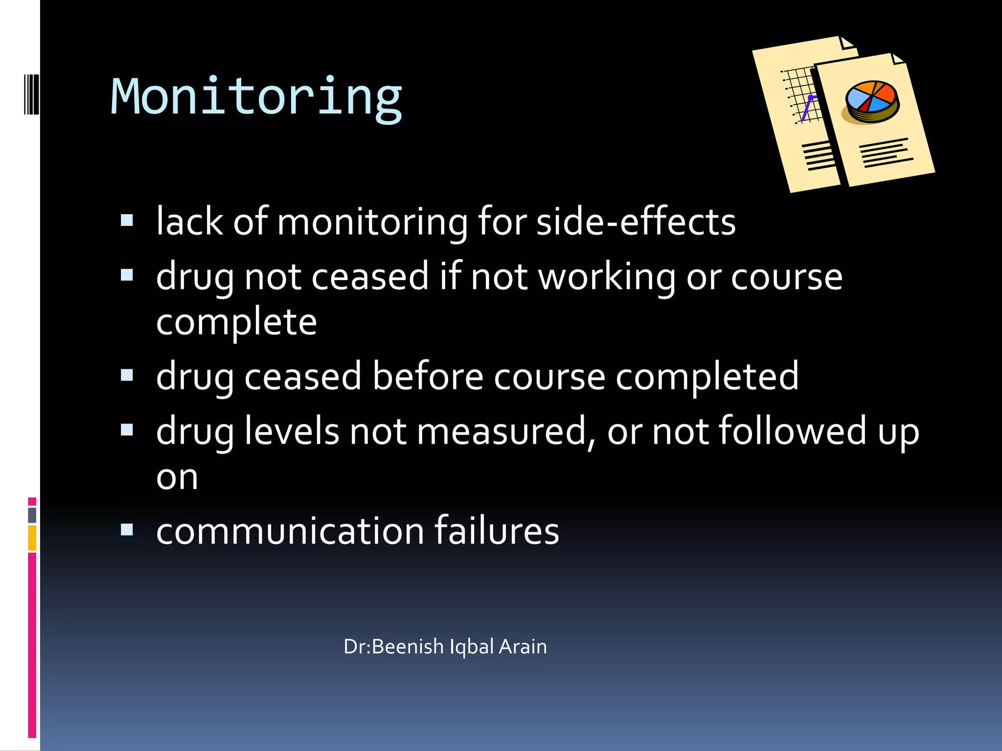 Monitoring
 lack of monitoring for side-effects
 drug not ceased if not working or course
complete
 drug ceased before course completed
 drug levels not measured, or not followed up
on
 communication failures
Dr:Beenish Iqbal Arain
 