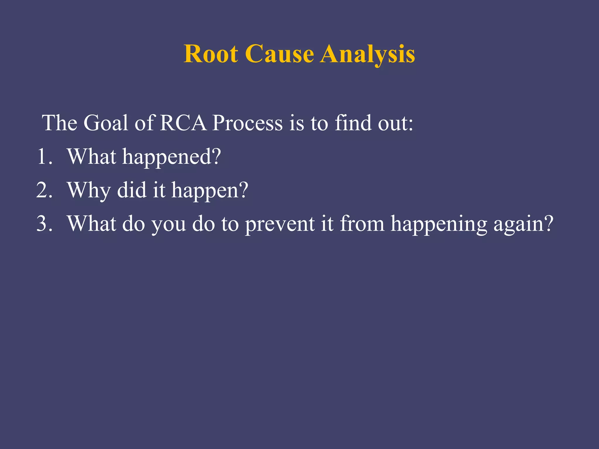 Root Cause Analysis
The Goal of RCA Process is to find out:
1. What happened?
2. Why did it happen?
3. What do you do to prevent it from happening again?
 