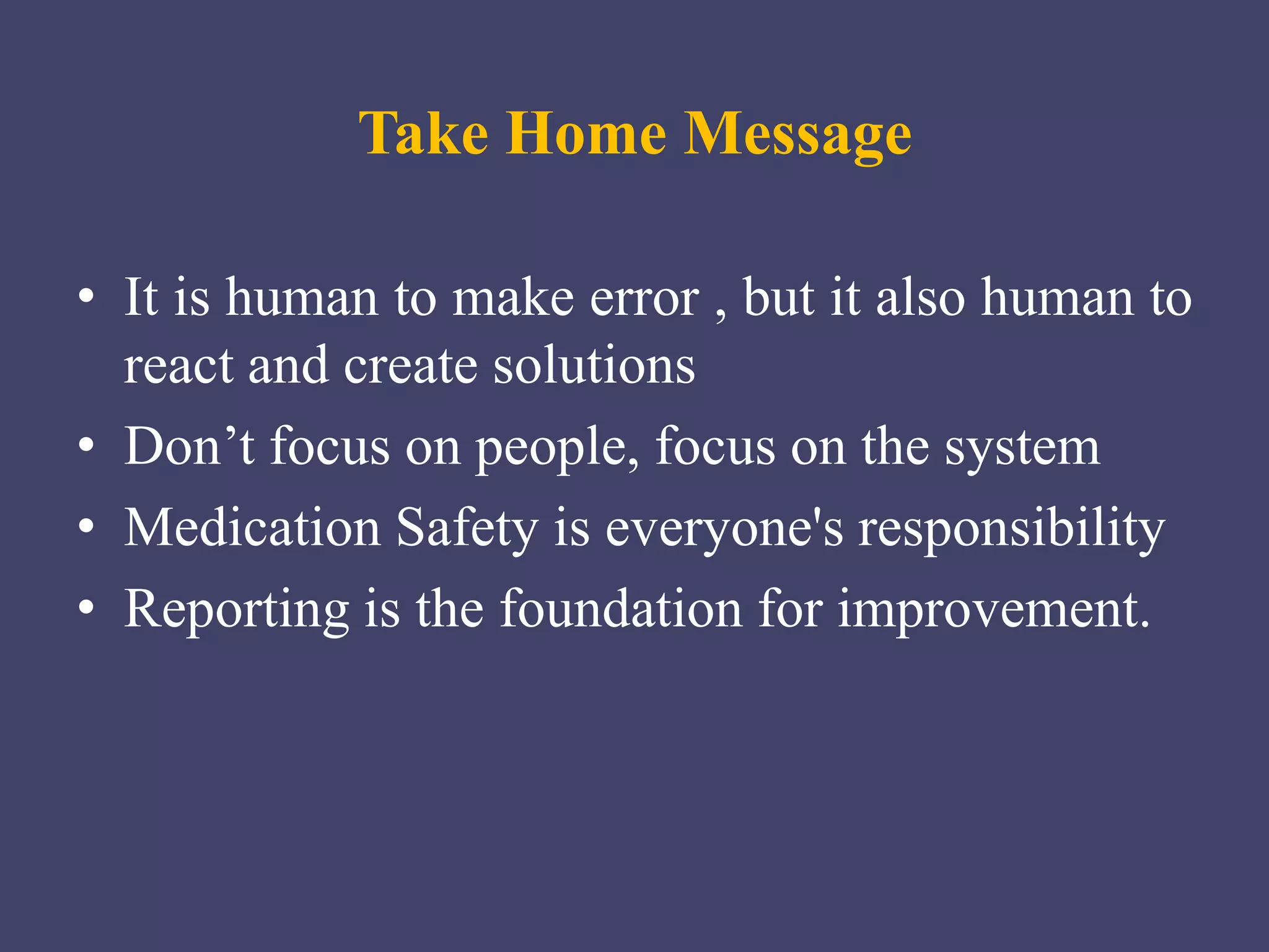 Take Home Message
• It is human to make error , but it also human to
react and create solutions
• Don’t focus on people, focus on the system
• Medication Safety is everyone's responsibility
• Reporting is the foundation for improvement.
 