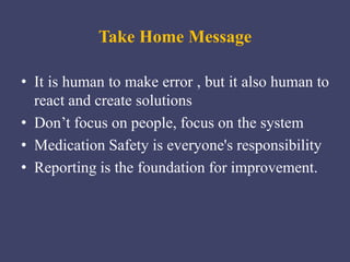 Take Home Message
• It is human to make error , but it also human to
react and create solutions
• Don’t focus on people, focus on the system
• Medication Safety is everyone's responsibility
• Reporting is the foundation for improvement.
 