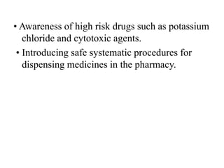 • Awareness of high risk drugs such as potassium
chloride and cytotoxic agents.
• Introducing safe systematic procedures for
dispensing medicines in the pharmacy.
 
