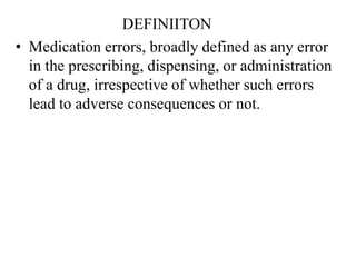 DEFINIITON
• Medication errors, broadly defined as any error
in the prescribing, dispensing, or administration
of a drug, irrespective of whether such errors
lead to adverse consequences or not.
 