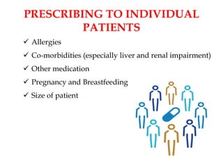 PRESCRIBING TO INDIVIDUAL
PATIENTS
 Allergies
 Co-morbidities (especially liver and renal impairment)
 Other medication
 Pregnancy and Breastfeeding
 Size of patient
 