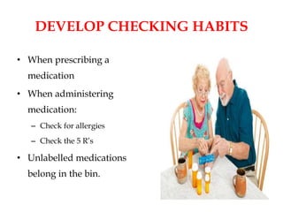 DEVELOP CHECKING HABITS
• When prescribing a
medication
• When administering
medication:
– Check for allergies
– Check the 5 R’s
• Unlabelled medications
belong in the bin.
 