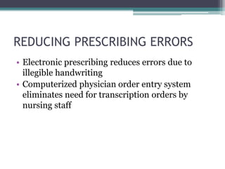 REDUCING PRESCRIBING ERRORS
• Electronic prescribing reduces errors due to
illegible handwriting
• Computerized physician order entry system
eliminates need for transcription orders by
nursing staff
 