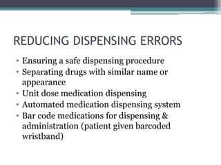 REDUCING DISPENSING ERRORS
• Ensuring a safe dispensing procedure
• Separating drugs with similar name or
appearance
• Unit dose medication dispensing
• Automated medication dispensing system
• Bar code medications for dispensing &
administration (patient given barcoded
wristband)
 