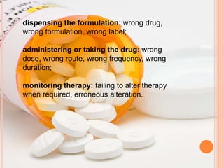 dispensing the formulation: wrong drug,
wrong formulation, wrong label;
administering or taking the drug: wrong
dose, wrong route, wrong frequency, wrong
duration;
monitoring therapy: failing to alter therapy
when required, erroneous alteration.
 