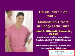 John F. Mitchell, Pharm.D.,
FASHP
Medication Safety Consultant
Recipient, ISMP CHEERS Award
formerly
Medication Safety Coordinator
University of Michigan
Hospitals
Uh oh, did “I” do
that ?  
Medication Errors
in Long-Term Care
 