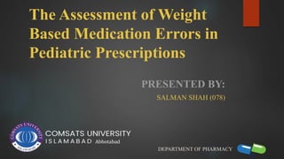 The Assessment of Weight
Based Medication Errors in
Pediatric Prescriptions
PRESENTED BY:
SALMAN SHAH (078)
DEPARTMENT OF PHARMACY
Abbotabad
 