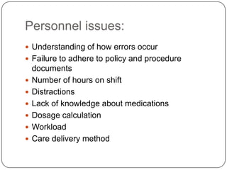 Personnel issues:
 Understanding of how errors occur
 Failure to adhere to policy and procedure
    documents
   Number of hours on shift
   Distractions
   Lack of knowledge about medications
   Dosage calculation
   Workload
   Care delivery method
 