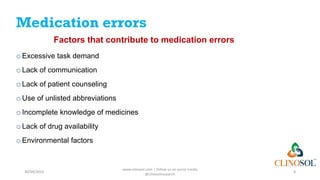 Medication errors
Factors that contribute to medication errors
o Excessive task demand
o Lack of communication
o Lack of patient counseling
o Use of unlisted abbreviations
o Incomplete knowledge of medicines
o Lack of drug availability
o Environmental factors
30/09/2023
www.clinosol.com | follow us on social media
@clinosolresearch
8
 