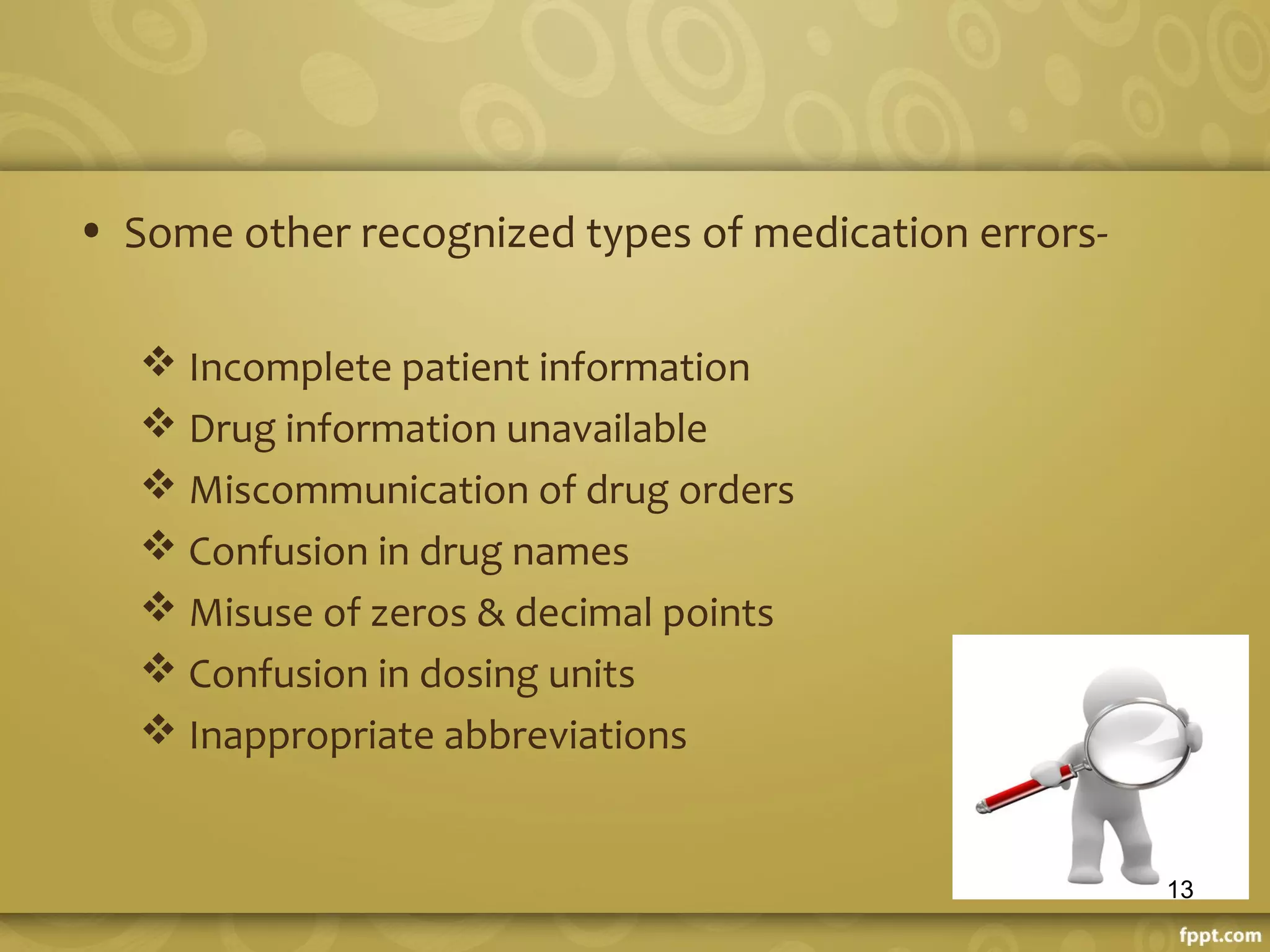 • Some other recognized types of medication errors-
 Incomplete patient information
 Drug information unavailable
 Miscommunication of drug orders
 Confusion in drug names
 Misuse of zeros & decimal points
 Confusion in dosing units
 Inappropriate abbreviations
13
 