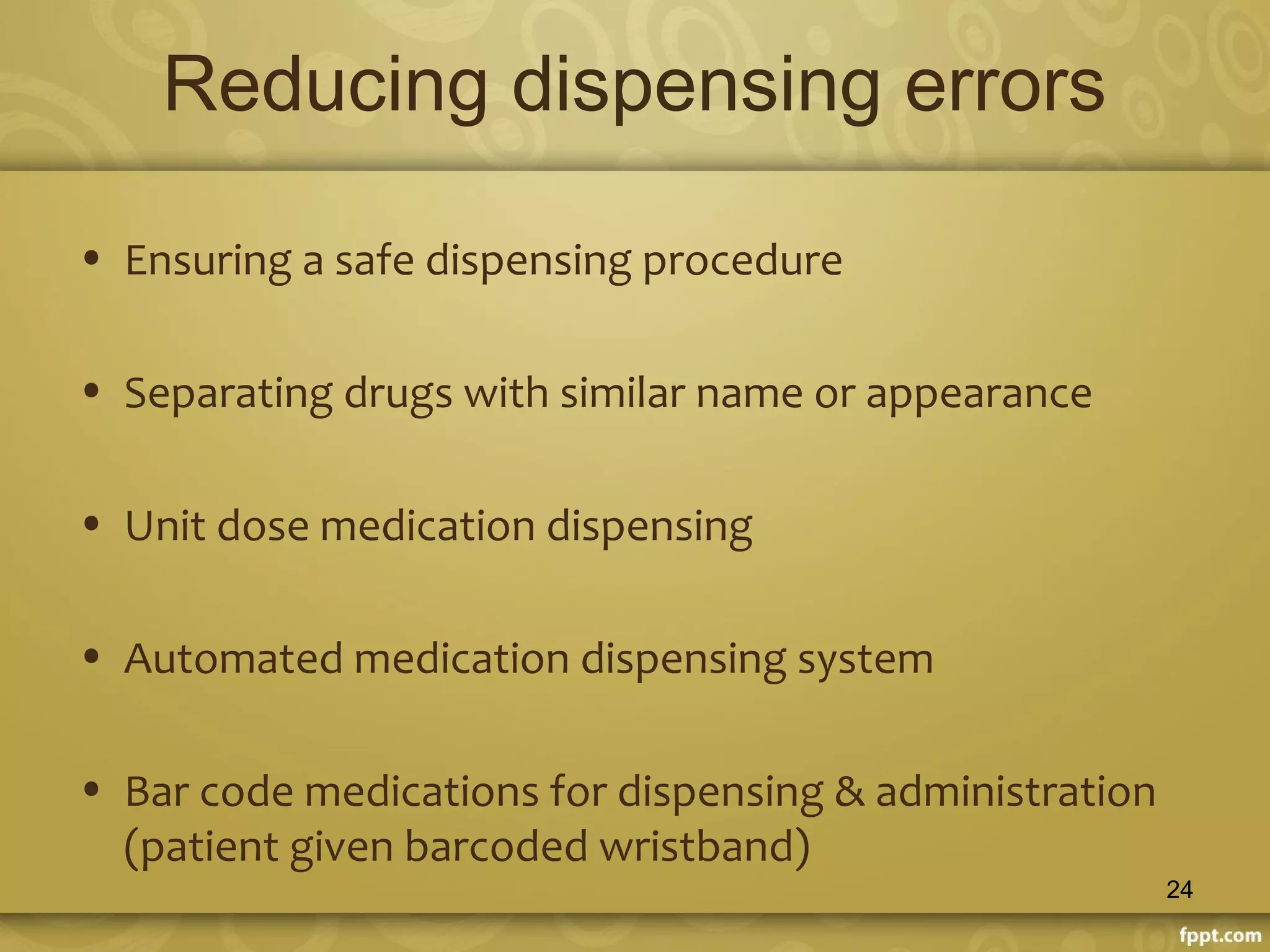 Reducing dispensing errors
• Ensuring a safe dispensing procedure
• Separating drugs with similar name or appearance
• Unit dose medication dispensing
• Automated medication dispensing system
• Bar code medications for dispensing & administration
(patient given barcoded wristband)
24
 