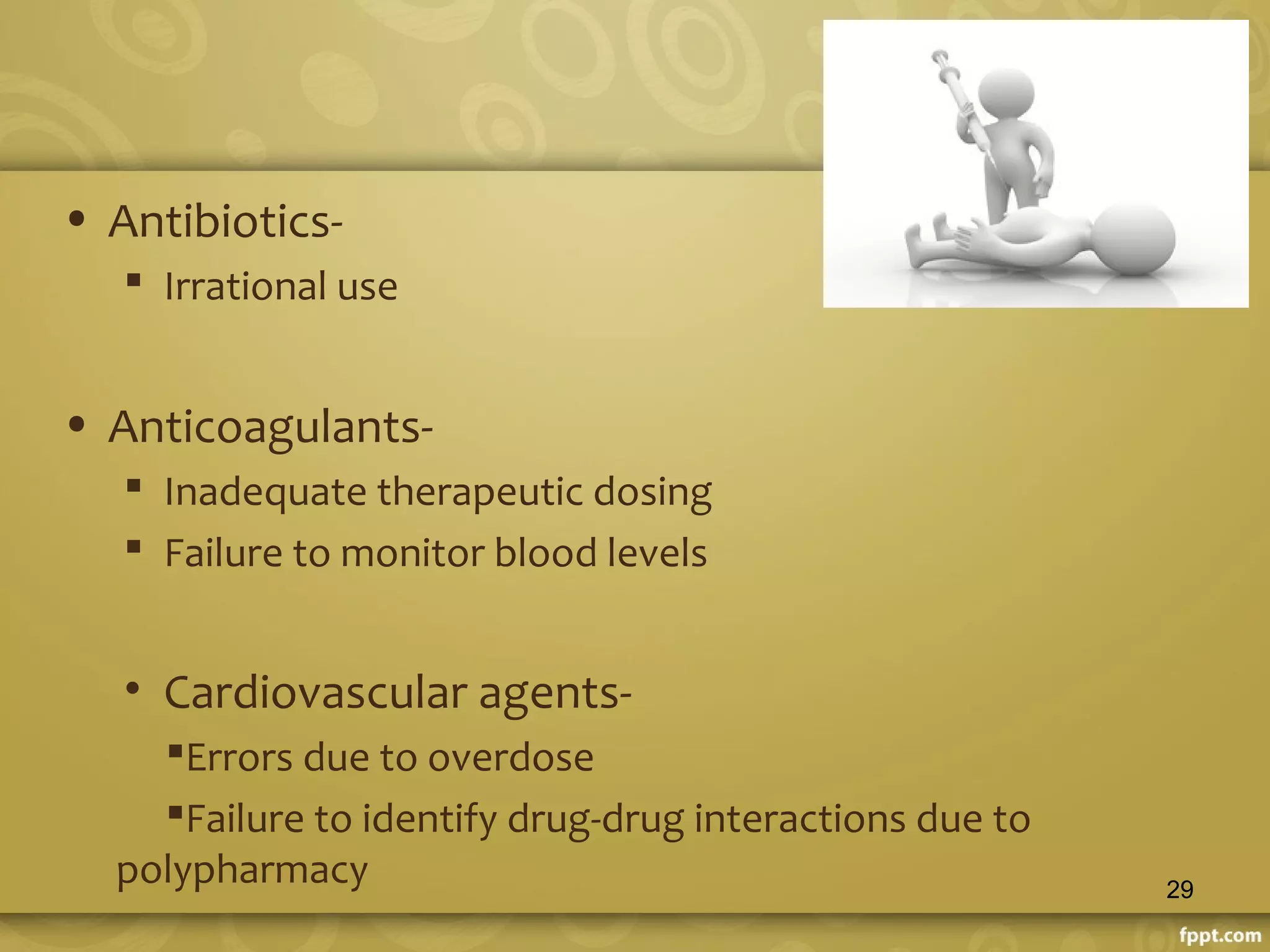 • Antibiotics-
 Irrational use
• Anticoagulants-
 Inadequate therapeutic dosing
 Failure to monitor blood levels
• Cardiovascular agents-
Errors due to overdose
Failure to identify drug-drug interactions due to
polypharmacy 29
 