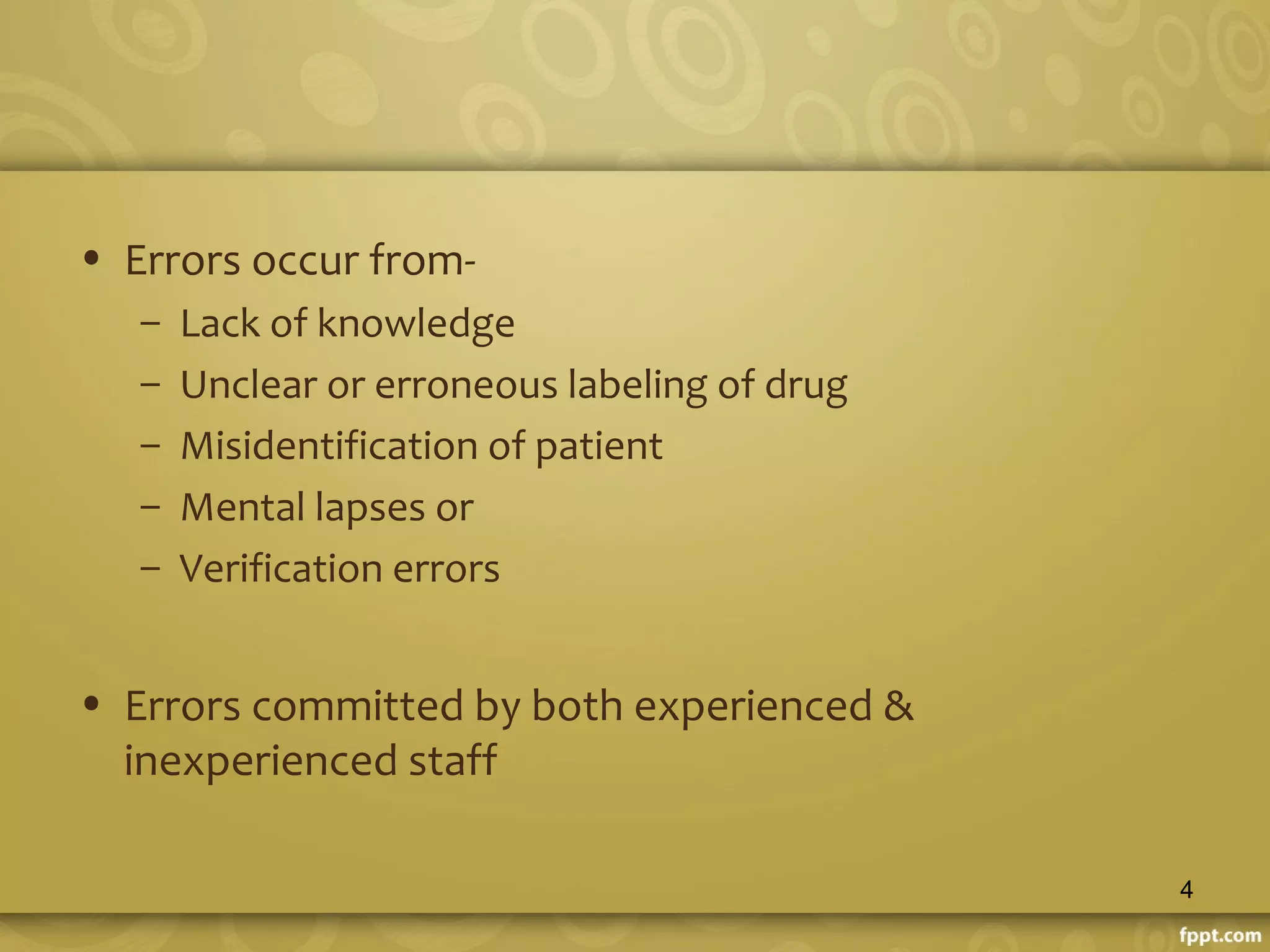 • Errors occur from-
– Lack of knowledge
– Unclear or erroneous labeling of drug
– Misidentification of patient
– Mental lapses or
– Verification errors
• Errors committed by both experienced &
inexperienced staff
4
 