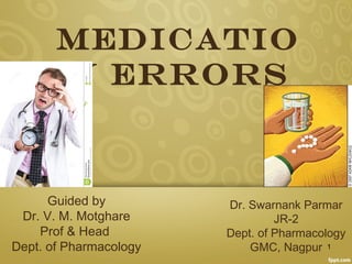 Medicatio
n Errors
Guided by
Dr. V. M. Motghare
Prof & Head
Dept. of Pharmacology
Dr. Swarnank Parmar
JR-2
Dept. of Pharmacology
GMC, Nagpur 1
 