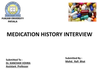 Submitted To :
Dr. KANCHAN VOHRA
Assistant Professor
Submitted By :
Mohd. Rafi Bhat
MEDICATION HISTORY INTERVIEW
 