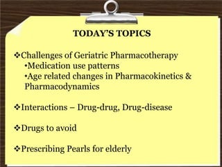 TODAY’S TOPICS
Challenges of Geriatric Pharmacotherapy
•Medication use patterns
•Age related changes in Pharmacokinetics &
Pharmacodynamics
Interactions – Drug-drug, Drug-disease
Drugs to avoid
Prescribing Pearls for elderly
 