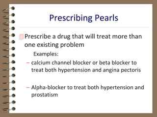 Prescribing Pearls
Prescribe a drug that will treat more than
one existing problem
Examples:
– calcium channel blocker or beta blocker to
treat both hypertension and angina pectoris
– Alpha-blocker to treat both hypertension and
prostatism
 