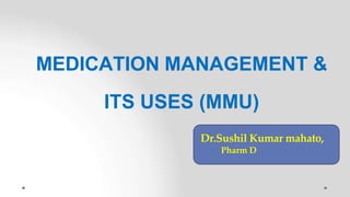 MEDICATION MANAGEMENT &
ITS USES (MMU)
Dr.Sushil Kumar mahato,
Pharm D
 