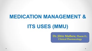 MEDICATION MANAGEMENT &
ITS USES (MMU)
Dr. Jibin Mathew, Pharm D.,
Clinical Pharmacology
 