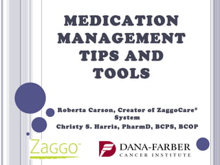 MEDICATION
MANAGEMENT
  TIPS AND
   TOOLS

Roberta Carson, Creator of ZaggoCare ®
                System
Christy S. Harris, PharmD, BCPS, BCOP
 