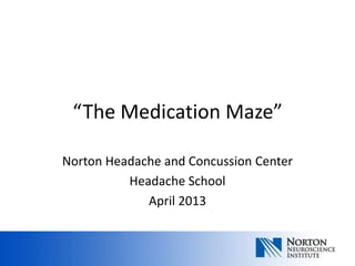 “The Medication Maze”

Norton Headache and Concussion Center
          Headache School
             April 2013
 