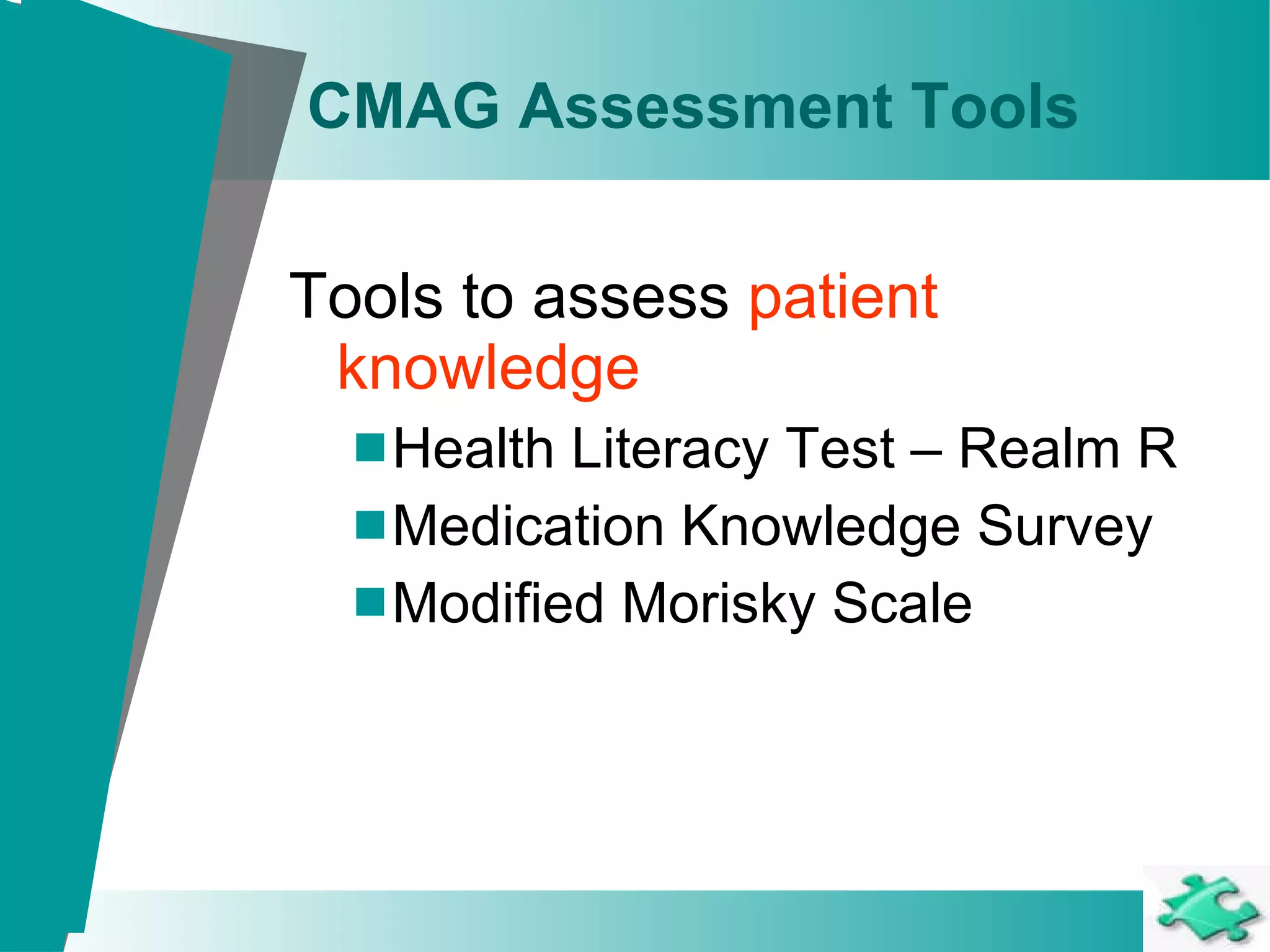 CMAG Assessment Tools Tools to assess  patient knowledge Health Literacy Test – Realm R Medication Knowledge Survey Modified Morisky Scale 