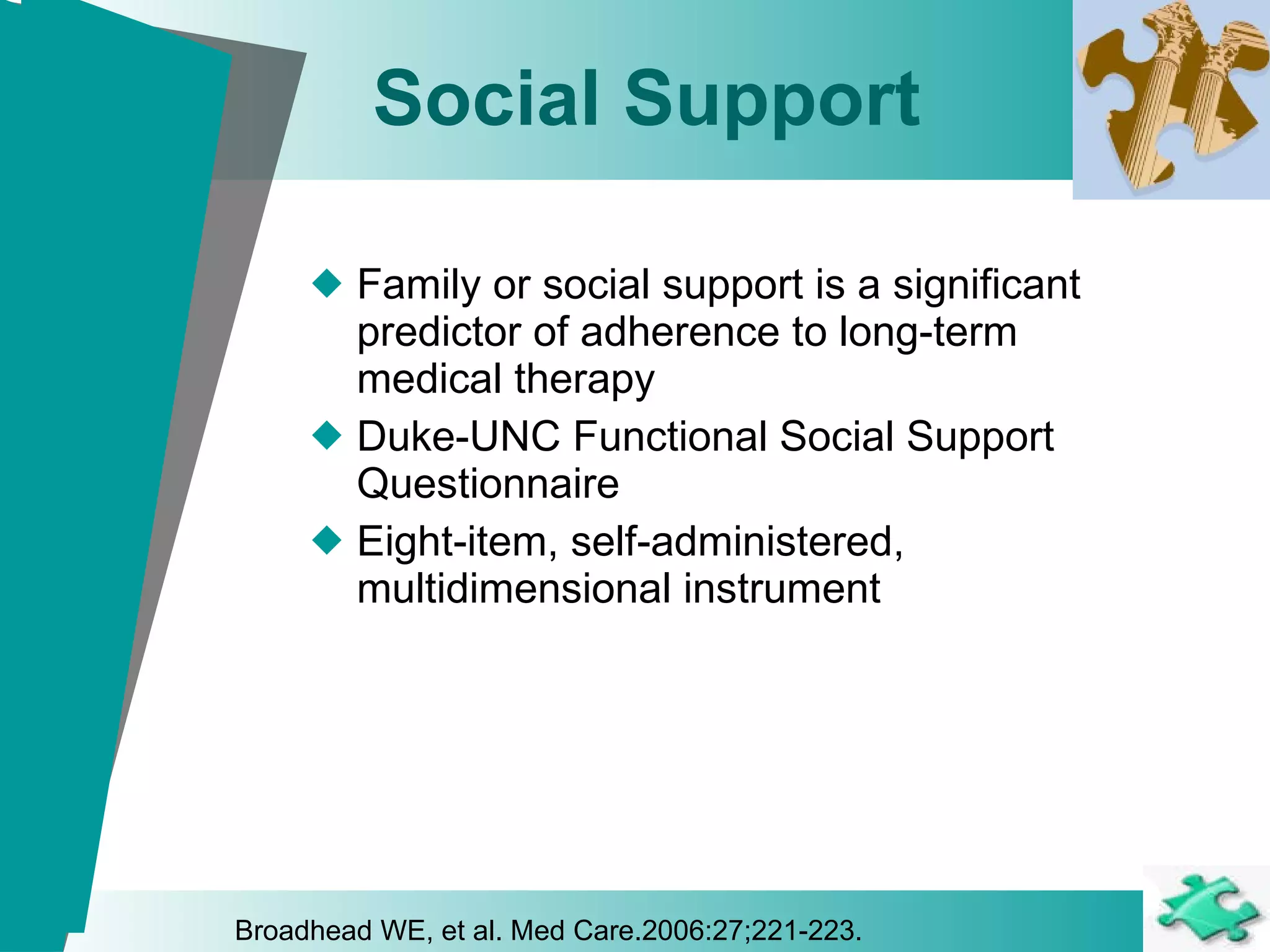 Social Support Family or social support is a significant predictor of adherence to long-term medical therapy   Duke-UNC Functional Social Support Questionnaire  Eight-item, self-administered, multidimensional instrument  Broadhead WE, et al. Med Care.2006:27;221-223. 
