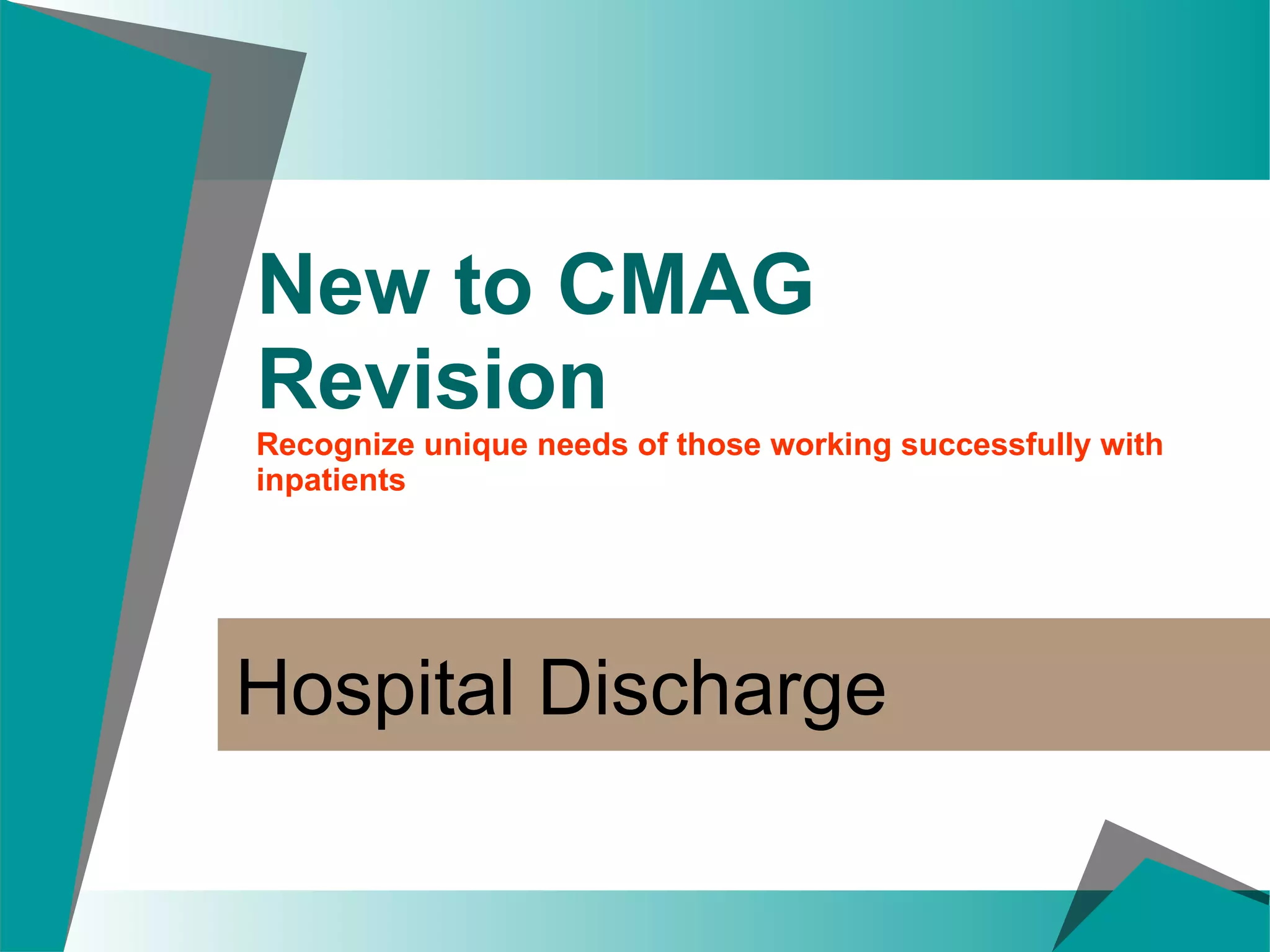 New to CMAG Revision Recognize unique needs of those working successfully with inpatients Hospital Discharge 
