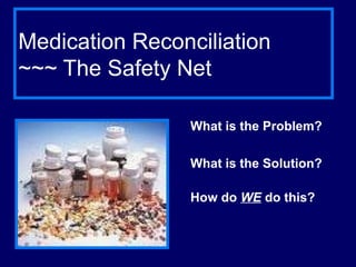 Medication Reconciliation  ~~~ The Safety Net What is the Problem? What is the Solution? How do  WE  do this? 